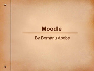Moodle
By Berhanu Abebe
 