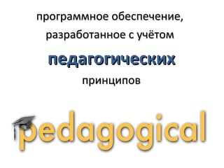 программное обеспечение,
 разработанное с учётом

 педагогических
       принципов
 