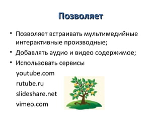 Позволяет
• Позволяет встраивать мультимедийные
  интерактивные производные;
• Добавлять аудио и видео содержимое;
• Использовать сервисы
  youtube.com
  rutube.ru
  slideshare.net
  vimeo.com
 