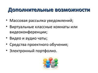 Дополнительные возможности
• Массовая рассылка уведомлений;
• Виртуальные классные комнаты или
  видеоконференции;
• Видео и аудио чаты;
• Средства проектного обучения;
• Электронный портфолио.
 