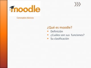 Conceptos básicos



                    ¿Qué es moodle?
                     Definición
                     ¿Cuáles son sus funciones?
                     Su clasificación
 