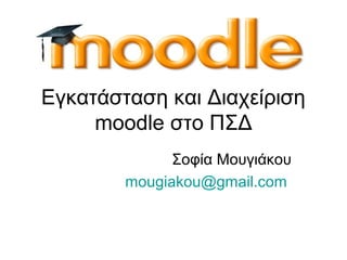 Σοφία Μουγιάκου
mougiakou@gmail.com
Εγκατάσταση και Διαχείριση
moodle στο ΠΣΔ
 