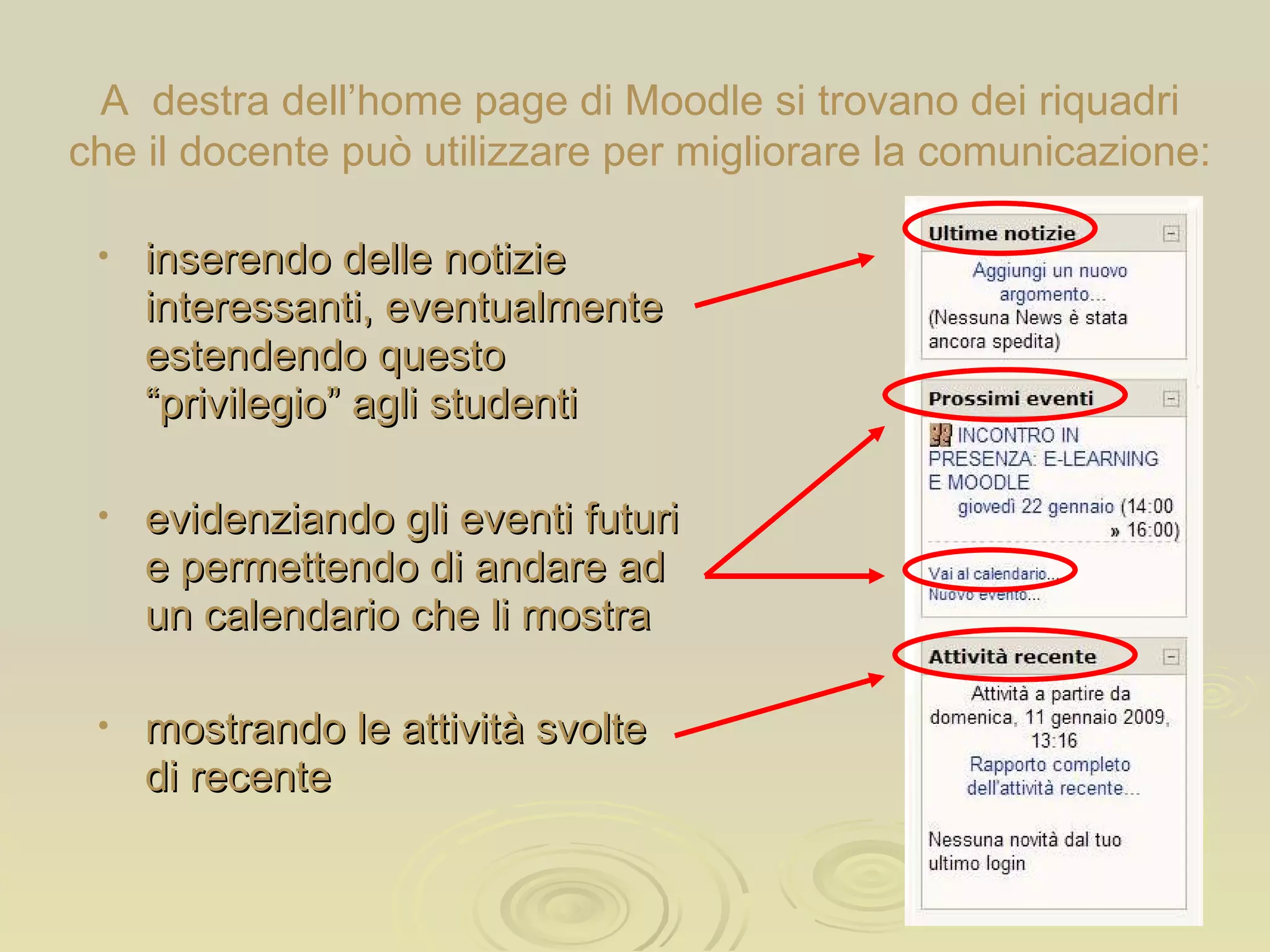 A  destra dell’home page di Moodle si trovano dei riquadri che il docente può utilizzare per migliorare la comunicazione: inserendo delle notizie interessanti, eventualmente estendendo questo “privilegio” agli studenti evidenziando gli eventi futuri e permettendo di andare ad un calendario che li mostra mostrando le attività svolte di recente 