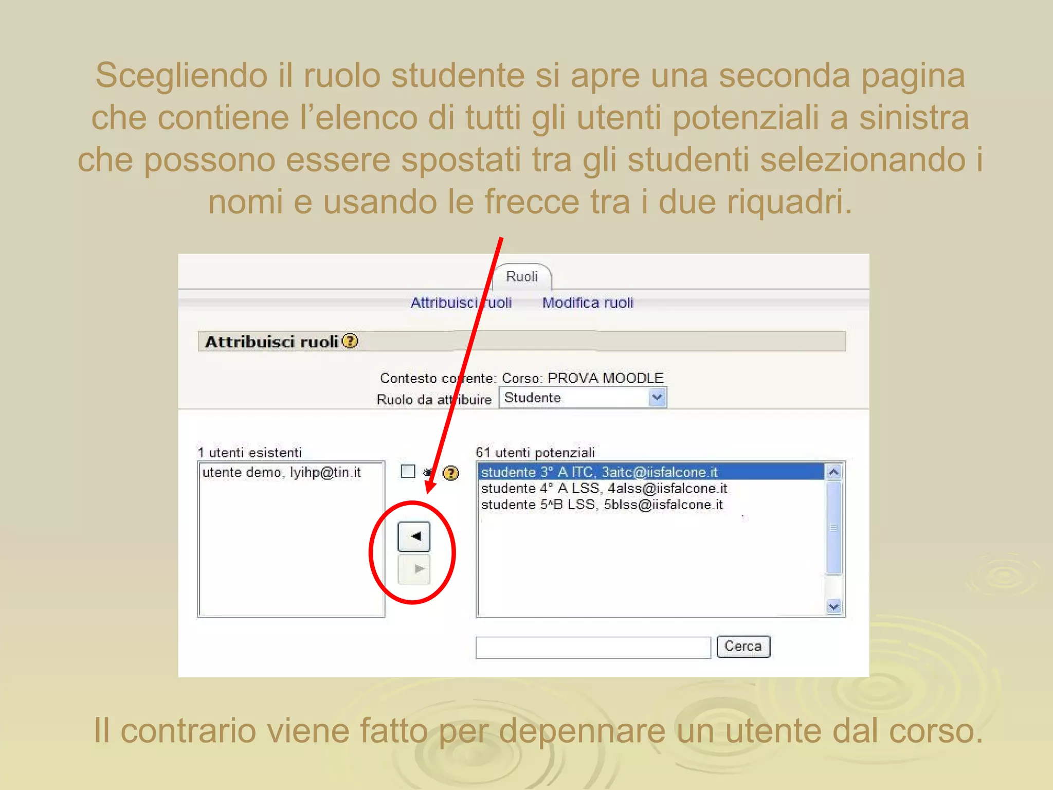 Scegliendo il ruolo studente si apre una seconda pagina che contiene l’elenco di tutti gli utenti potenziali a sinistra che possono essere spostati tra gli studenti selezionando i nomi e usando le frecce tra i due riquadri. Il contrario viene fatto per depennare un utente dal corso. 