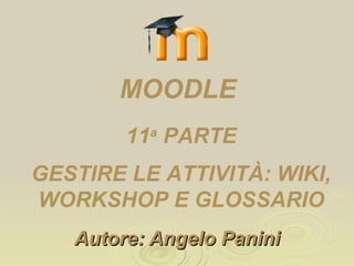 Autore: Angelo Panini 11 a  PARTE GESTIRE LE ATTIVITÀ: WIKI, WORKSHOP E GLOSSARIO MOODLE 