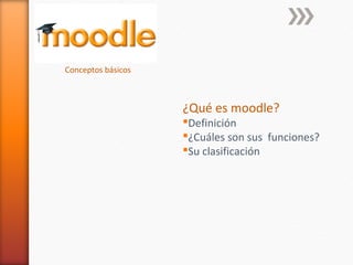 Conceptos básicos



                    ¿Qué es moodle?
                    Definición
                    ¿Cuáles son sus funciones?
                    Su clasificación
 