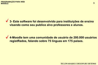 3- Este software foi desenvolvido para instituições de ensino   visando como seu publico alvo professores e alunos. 4-Moodle tem uma comunidade de usuário de 200.000 usuários registRados, falando sobre 75 línguas em 175 países.  