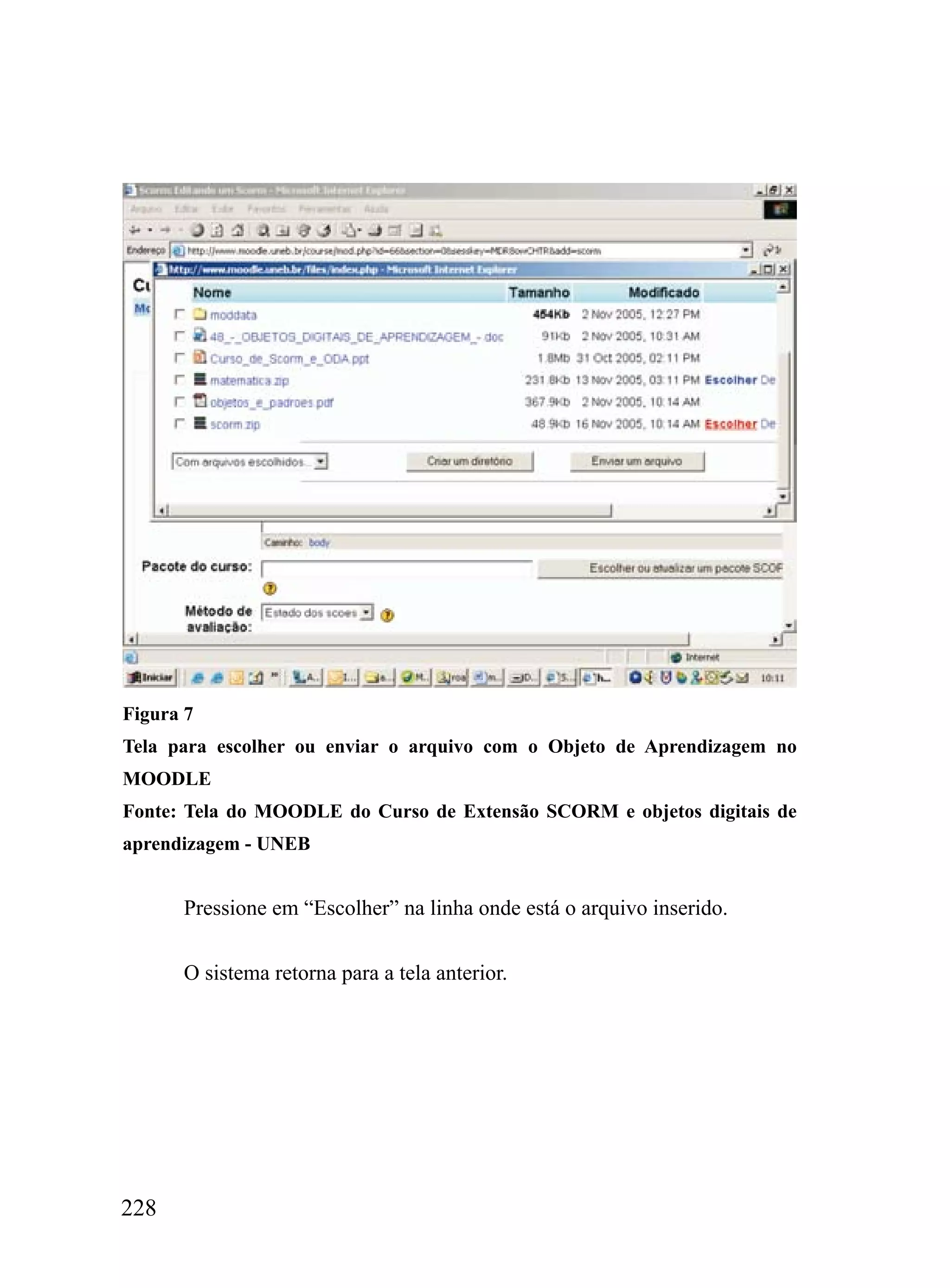 Figura 7
Tela para escolher ou enviar o arquivo com o Objeto de Aprendizagem no
MOODLE
Fonte: Tela do MOODLE do Curso de Extensão SCORM e objetos digitais de
aprendizagem - UNEB


      Pressione em “Escolher” na linha onde está o arquivo inserido.


      O sistema retorna para a tela anterior.




228
 