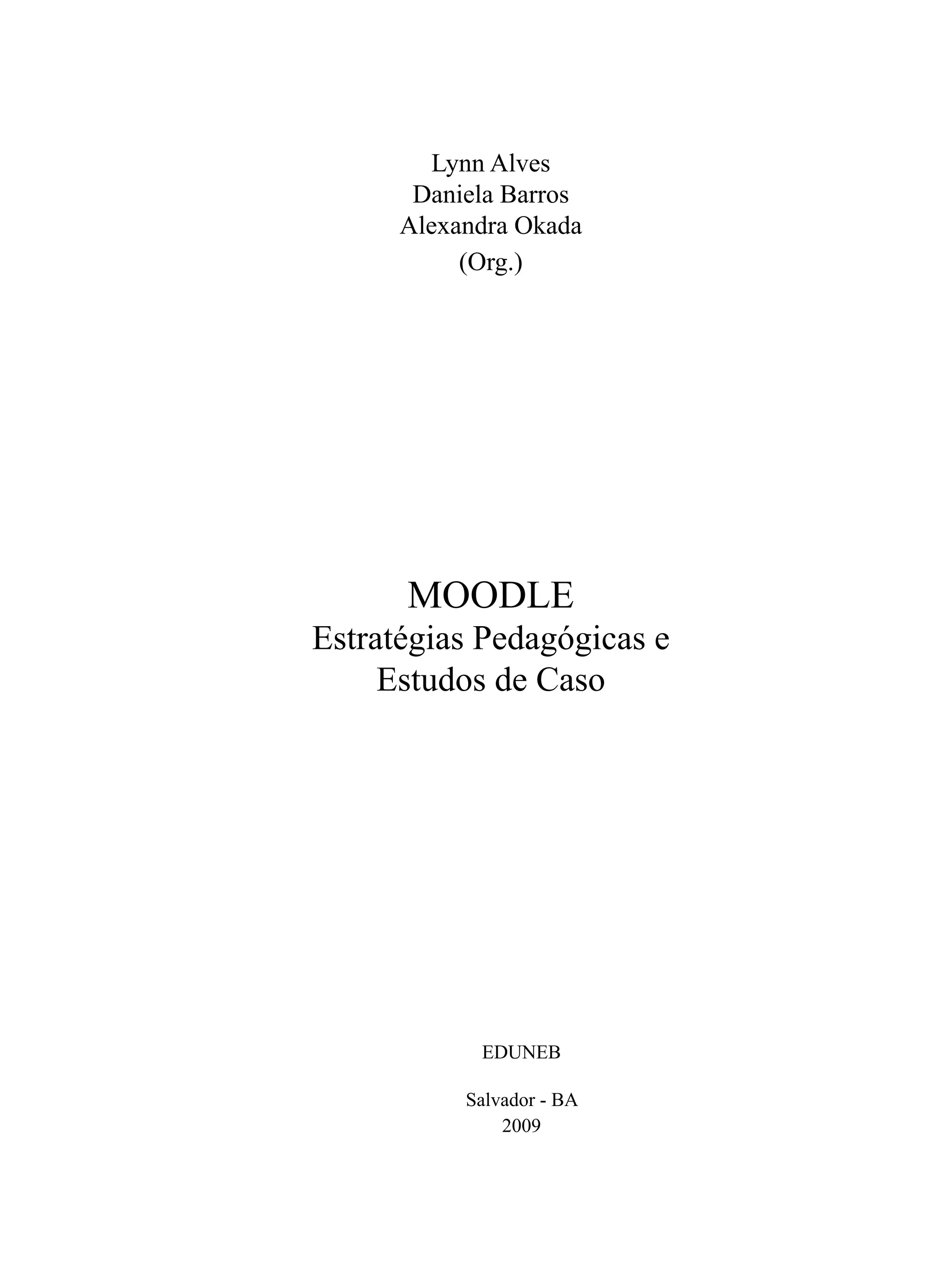 Lynn Alves
       Daniela Barros
      Alexandra Okada
           (Org.)




      MOODLE
Estratégias Pedagógicas e
     Estudos de Caso




            EDUNEB

           Salvador - BA
               2009
 