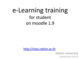 e-Learning training
for student
on moodle 1.9
http://class.nation.ac.th
Nation university
Updated May 29,2013
 