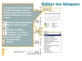 Editar los bloques
La disposición de los bloques
(paneles laterales) y de los
módulos (área de contenido)
puede modificarse con estos
menús

• Mostrar sólo este módulo
• Marcar como módulo
actual
• Visible/ Invisible
• Desplazar en vertical
• Desplazar de un panel
lateral a otro panel
• Asignar roles
• Borrar
 