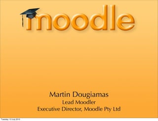 Martin Dougiamas
                                  Lead Moodler
                        Executive Director, Moodle Pty Ltd
Tuesday, 13 July 2010
 