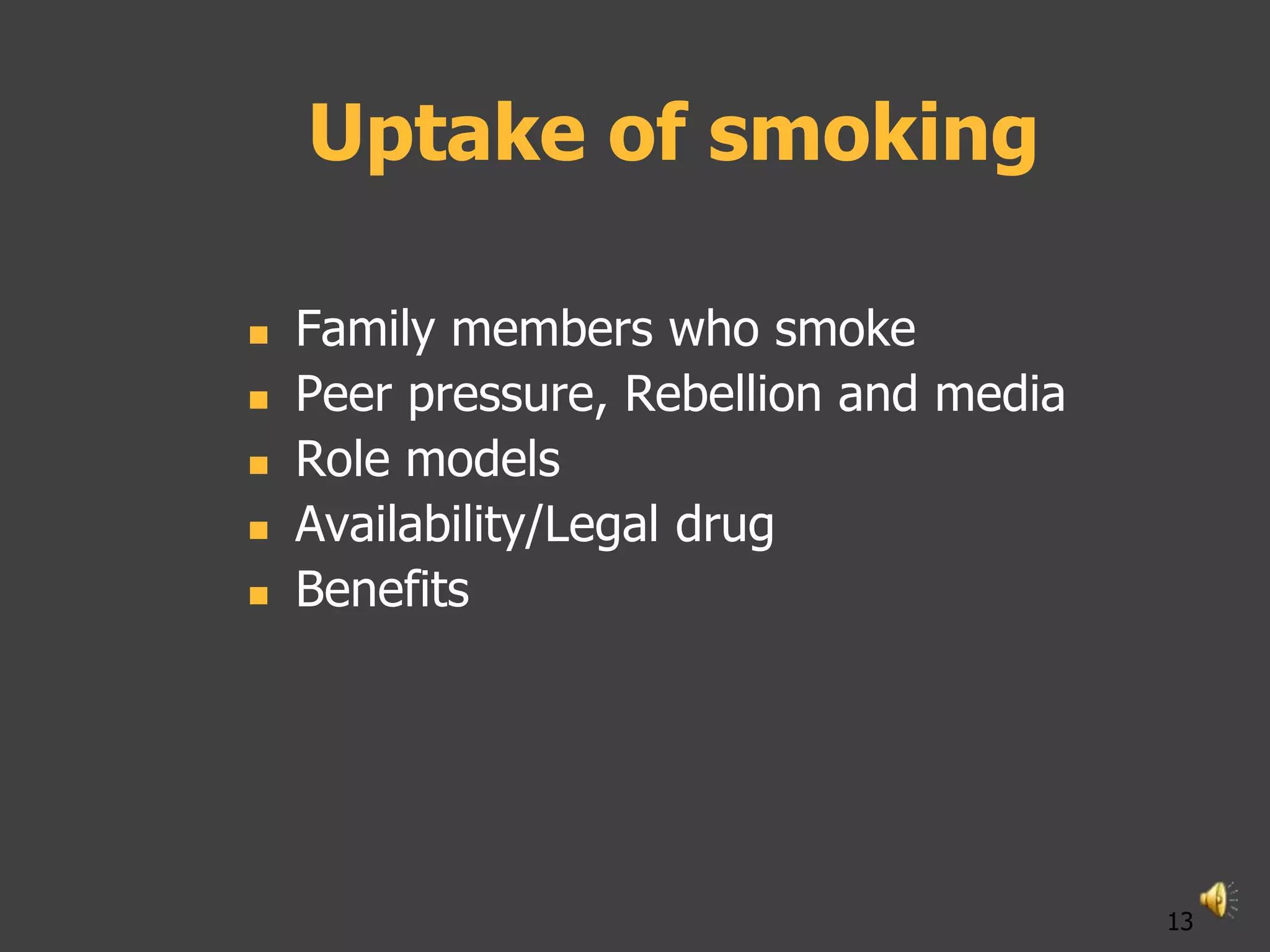 Uptake of smoking

   Family members who smoke
   Peer pressure, Rebellion and media
   Role models
   Availability/Legal drug
   Benefits




                                         13
 