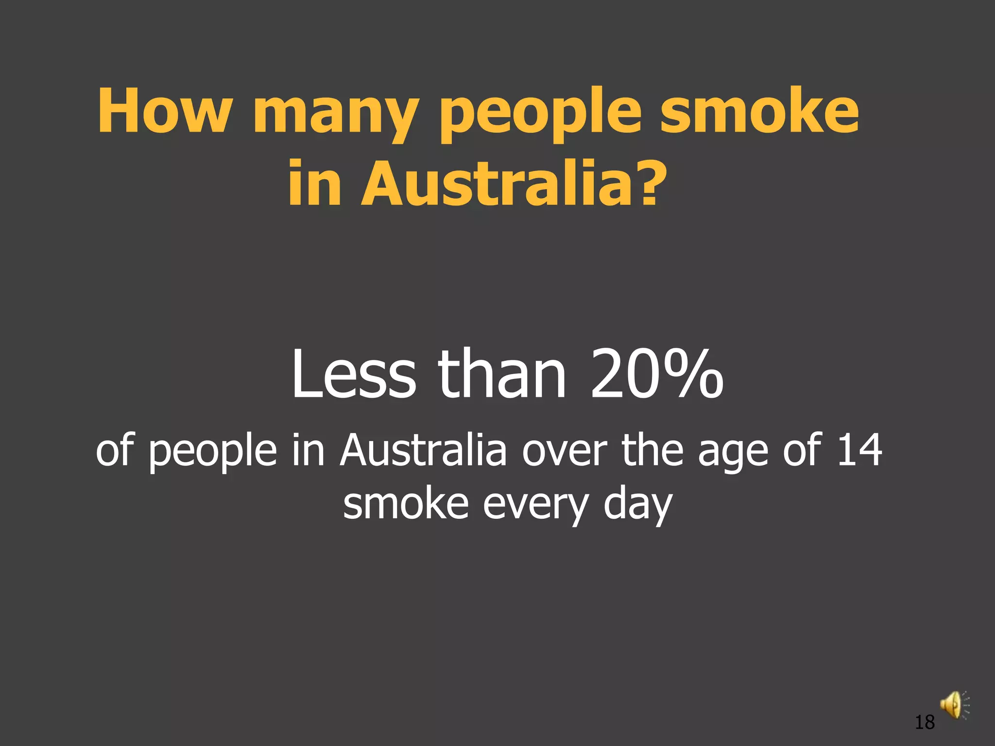 How many people smoke
     in Australia?


          Less than 20%
of people in Australia over the age of 14
             smoke every day



                                            18
 