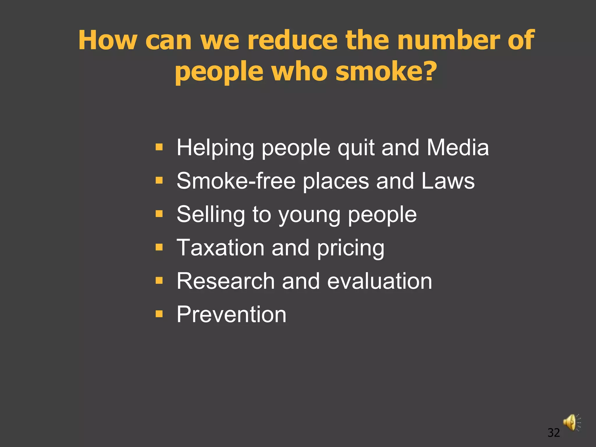 How can we reduce the number of
      people who smoke?

        Helping people quit and Media
        Smoke-free places and Laws
        Selling to young people
        Taxation and pricing
        Research and evaluation
        Prevention



                                         32
 