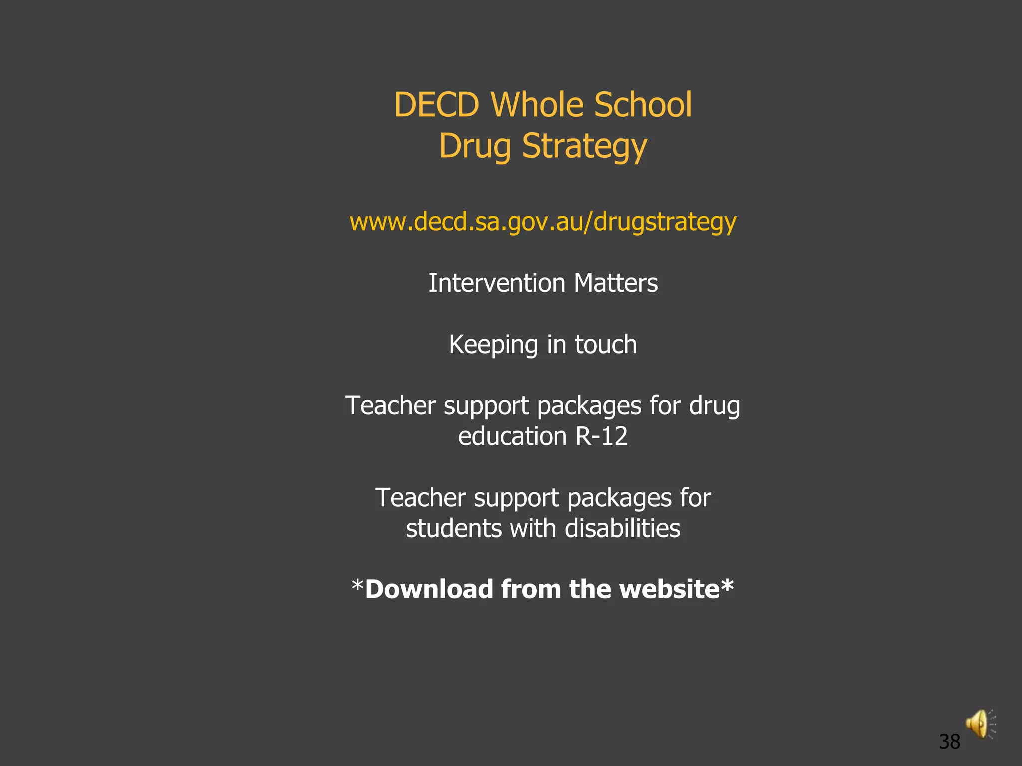 DECD Whole School
      Drug Strategy

www.decd.sa.gov.au/drugstrategy

      Intervention Matters

        Keeping in touch

Teacher support packages for drug
         education R-12

  Teacher support packages for
    students with disabilities

*Download from the website*




                                    38
 