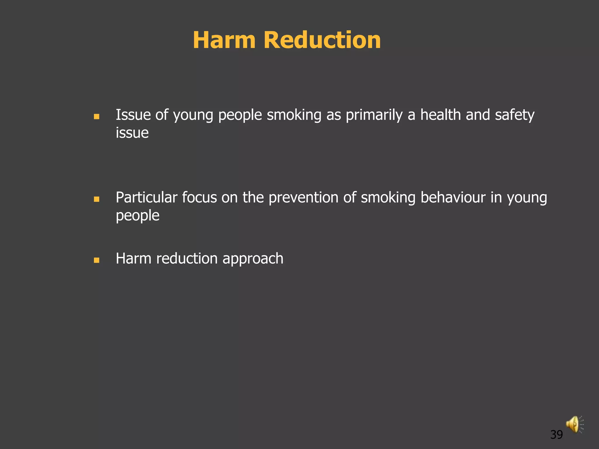 Harm Reduction


   Issue of young people smoking as primarily a health and safety
    issue



   Particular focus on the prevention of smoking behaviour in young
    people

   Harm reduction approach




                                                                       39
 