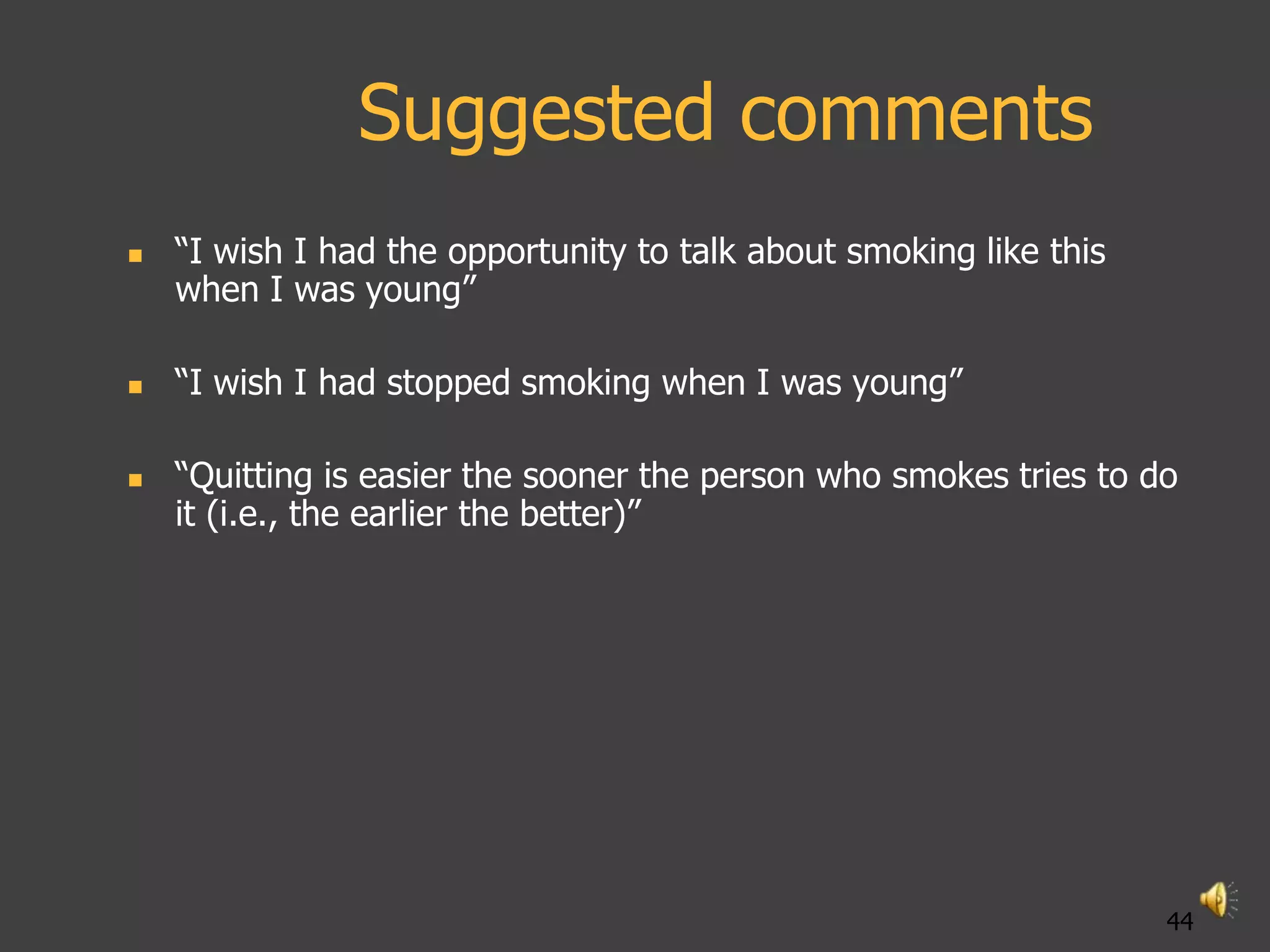 Suggested comments
   “I wish I had the opportunity to talk about smoking like this
    when I was young”

   “I wish I had stopped smoking when I was young”

   “Quitting is easier the sooner the person who smokes tries to do
    it (i.e., the earlier the better)”




                                                                    44
 