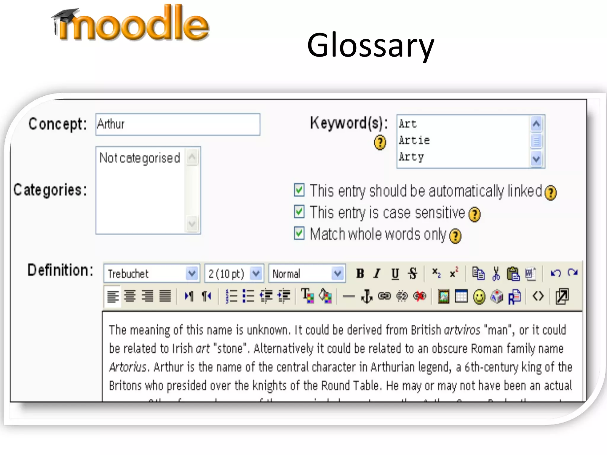 Glossary The Glossary feature in Moodle acts as a definition resource Can be presented in a number of formats Glossary entries can be linked to key phrases throughout system 