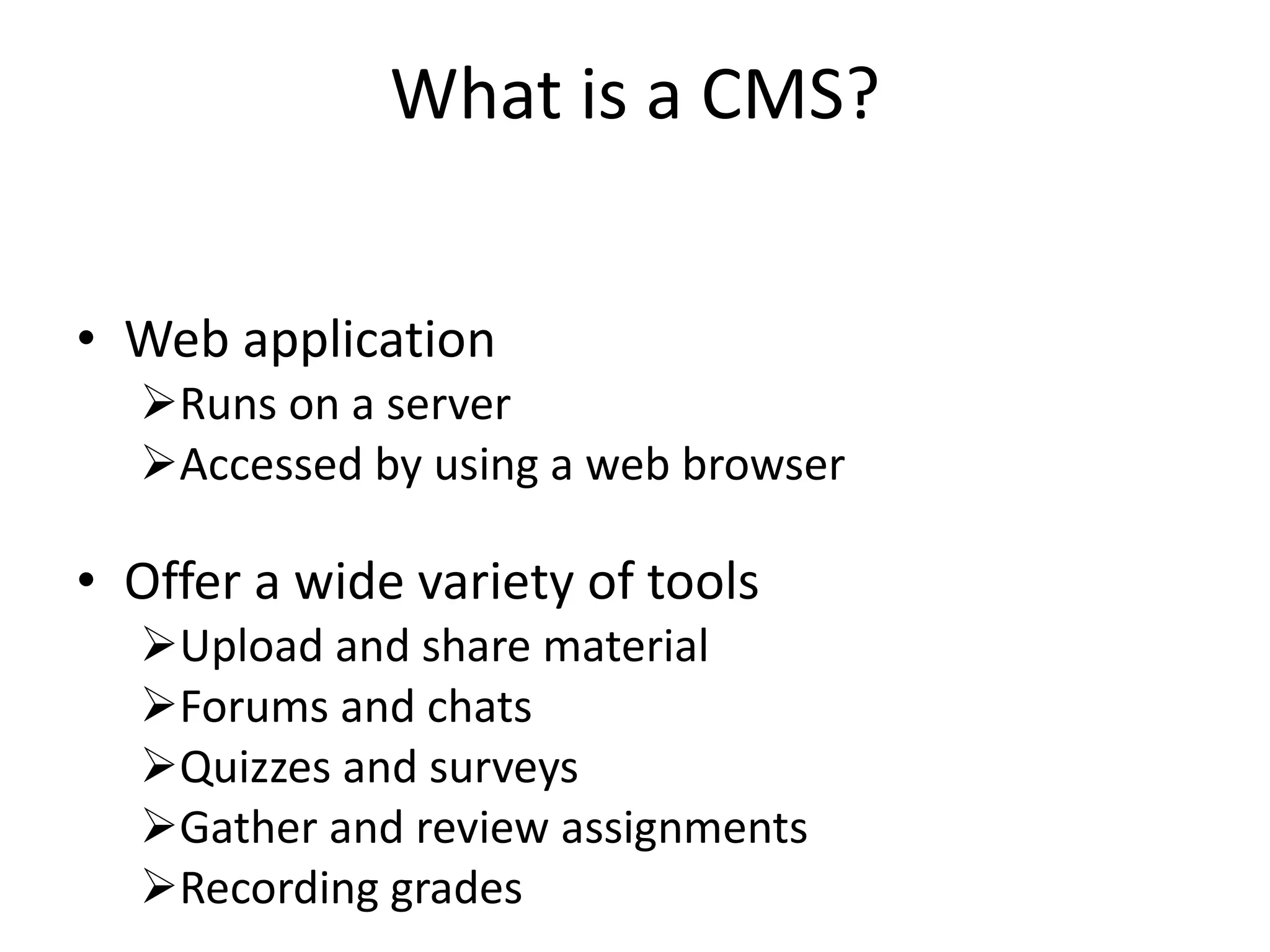 What is a CMS? Web application Runs on a server Accessed by using a web browser Offer a wide variety of tools Upload and share material Forums and chats Quizzes and surveys Gather and review assignments Recording grades 