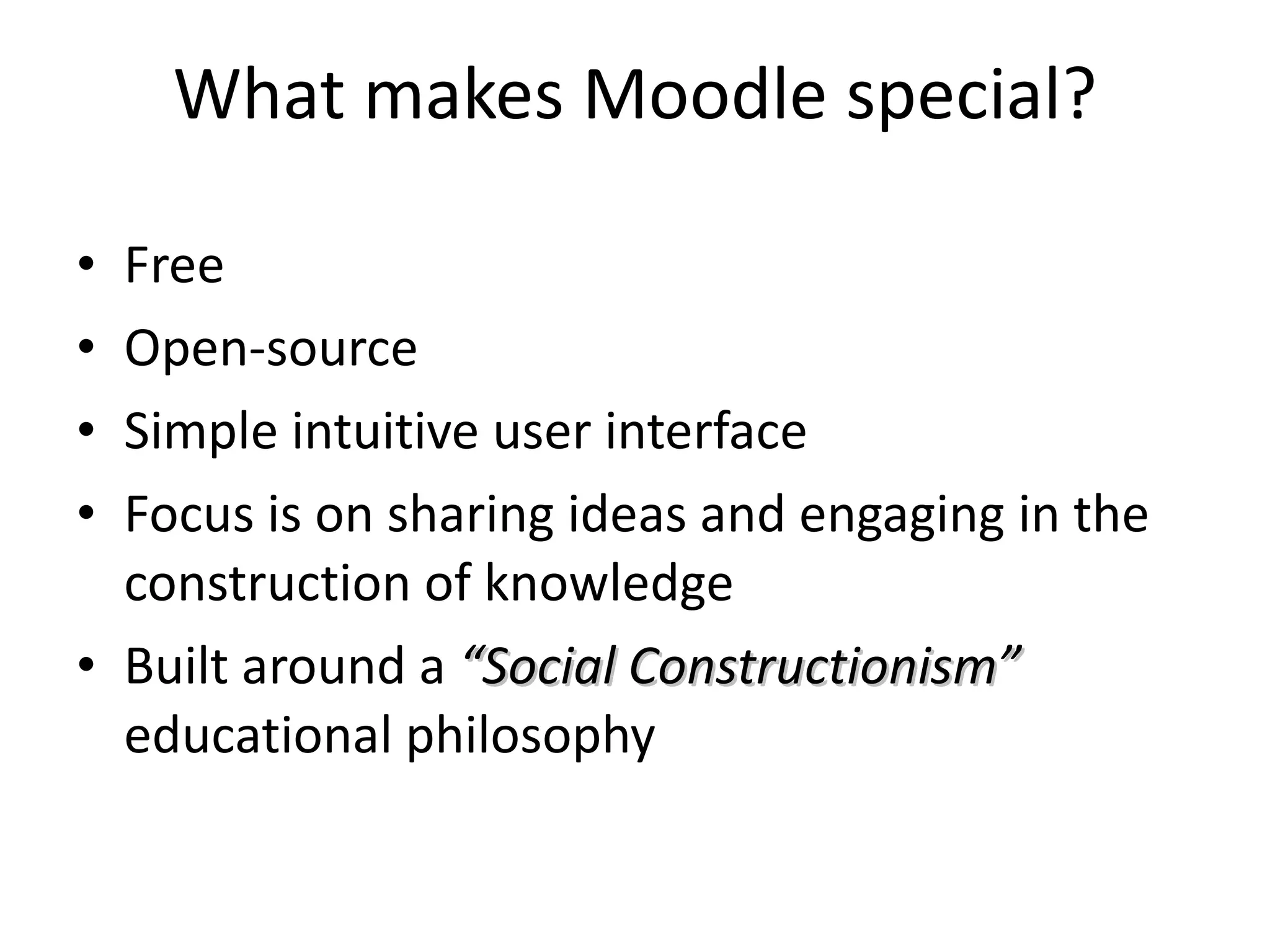 What makes Moodle special? Free Open-source Simple intuitive user interface Focus is on sharing ideas and engaging in the construction of knowledge Built around a  “Social Constructionism”  educational philosophy 