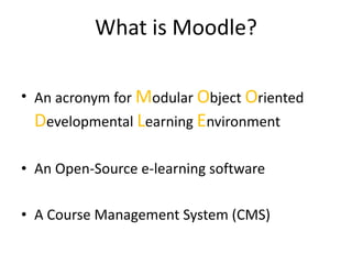 What is Moodle? An acronym for  M odular  O bject  O riented  D evelopmental  L earning  E nvironment An Open-Source e-learning software A Course Management System (CMS) 
