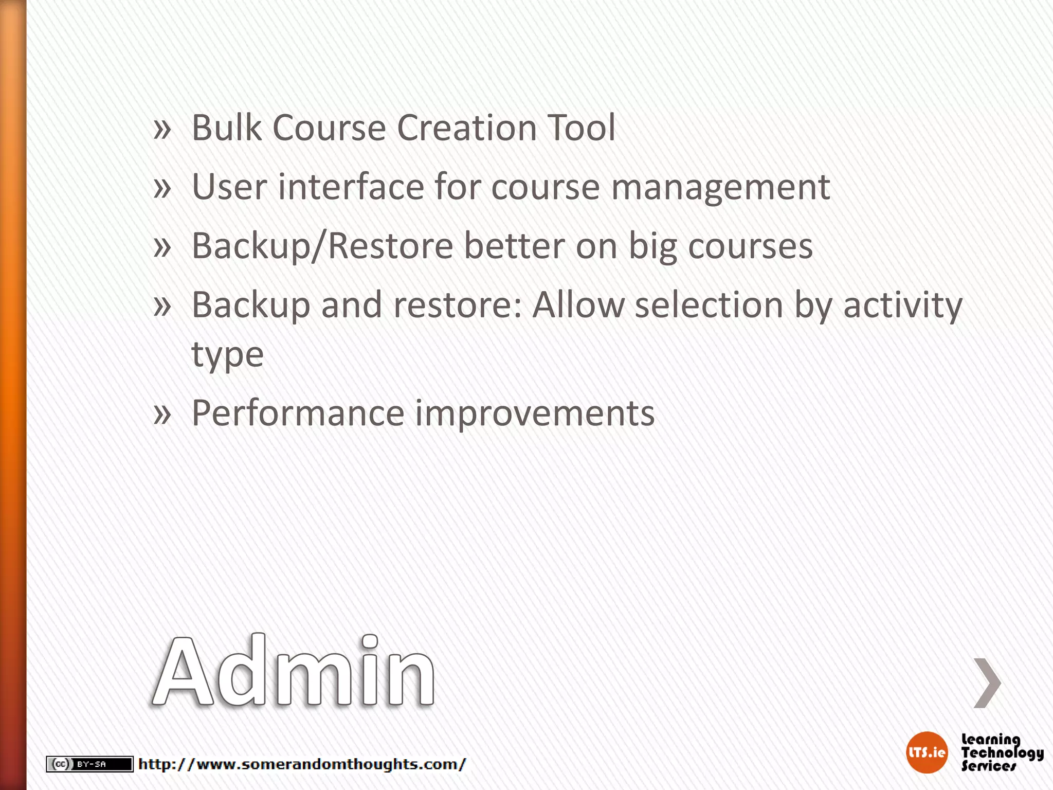 Bulk Course Creation Tool
User interface for course management
Backup/Restore better on big courses
Backup and restore: Allow selection by activity
type
» Performance improvements
»
»
»
»