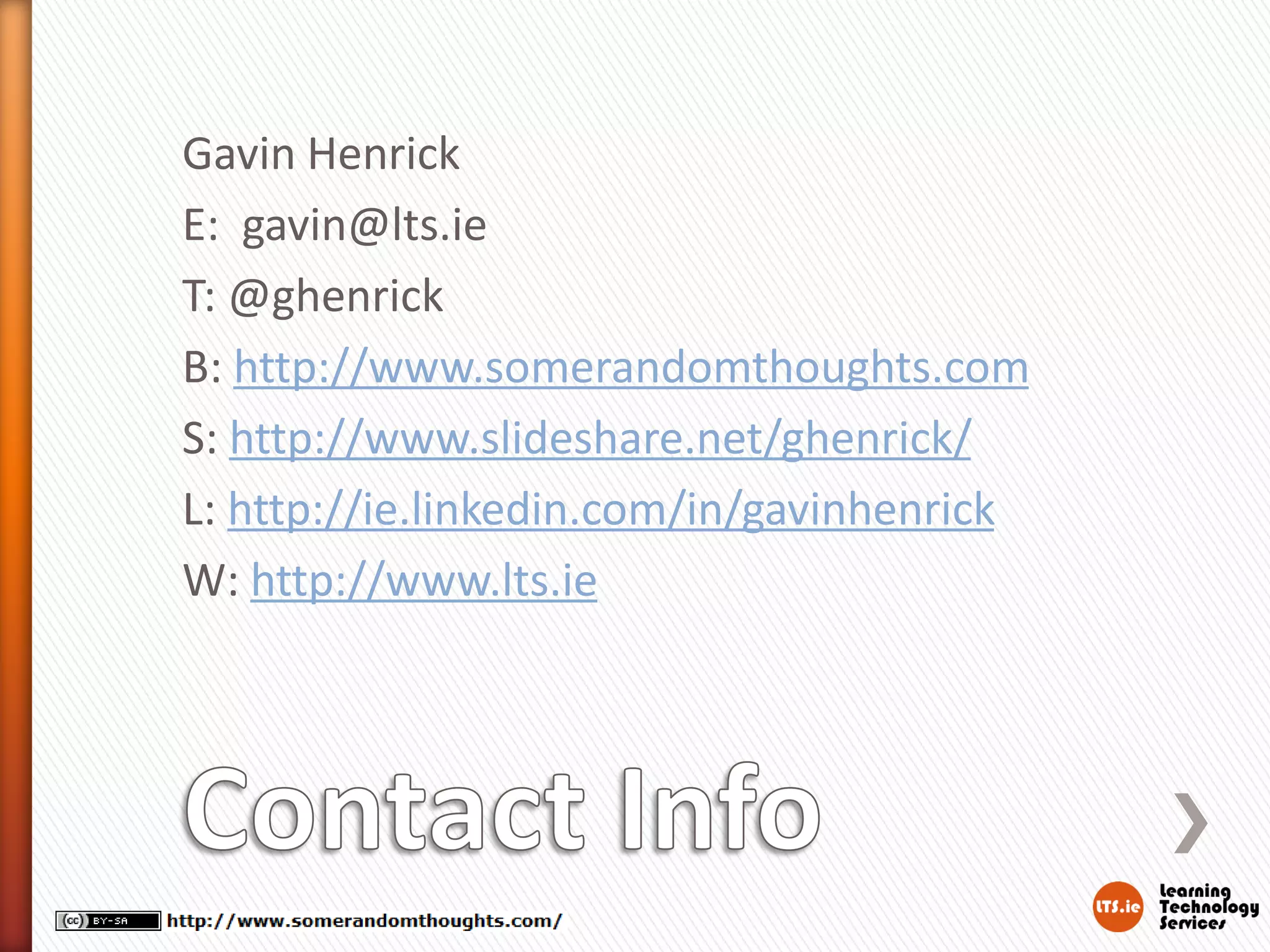 Gavin Henrick
E: gavin@lts.ie
T: @ghenrick
B: http://www.somerandomthoughts.com
S: http://www.slideshare.net/ghenrick/
L: http://ie.linkedin.com/in/gavinhenrick
W: http://www.lts.ie