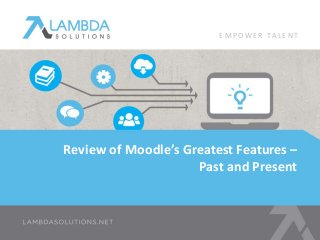 EMPOWE R TA L E N T 
Review of Moodle’s Greatest Features – 
Past and Present 
 