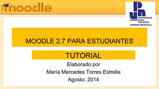 MOODLE 2.7 PARA ESTUDIANTES
TUTORIAL
Elaborado por
María Mercedes Torres Estrella
Agosto, 2014
 