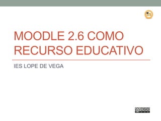 MOODLE 2.6 COMO
RECURSO EDUCATIVO
IES LOPE DE VEGA
 