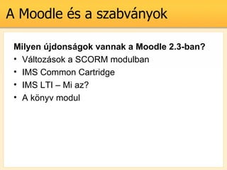 A Moodle s a szabvnyok

 Milyen jdonsgok vannak a Moodle 2.3-ban?
 ? Vltozsok a SCORM modulban
 ? IMS Common Cartridge
 ? IMS LTI C Mi az?
 ? A k?nyv modul
 