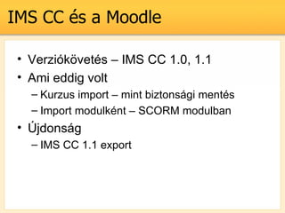 IMS CC s a Moodle

 ? Verzik?vets C IMS CC 1.0, 1.1
 ? Ami eddig volt
   C Kurzus import C mint biztonsgi ments
   C Import modulknt C SCORM modulban
 ? ?jdonsg
   C IMS CC 1.1 export
 