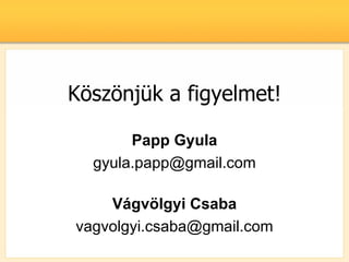 K?sz?njk a figyelmet!

       Papp Gyula
  gyula.papp@gmail.com

    Vgv?lgyi Csaba
vagvolgyi.csaba@gmail.com
 