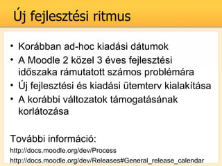 ?j fejlesztsi ritmus

? Korbban ad-hoc kiadsi dtumok
? A Moodle 2 k?zel 3 ves fejlesztsi
  id?szaka rmutatott szmos problmra
? ?j fejlesztsi s kiadsi temterv 쾱쨪٨
? A korbbi vltozatok tmogatsnak
  korltozsa

Tovbbi informci:
http://docs.moodle.org/dev/Process
http://docs.moodle.org/dev/Releases#General_release_calendar
 