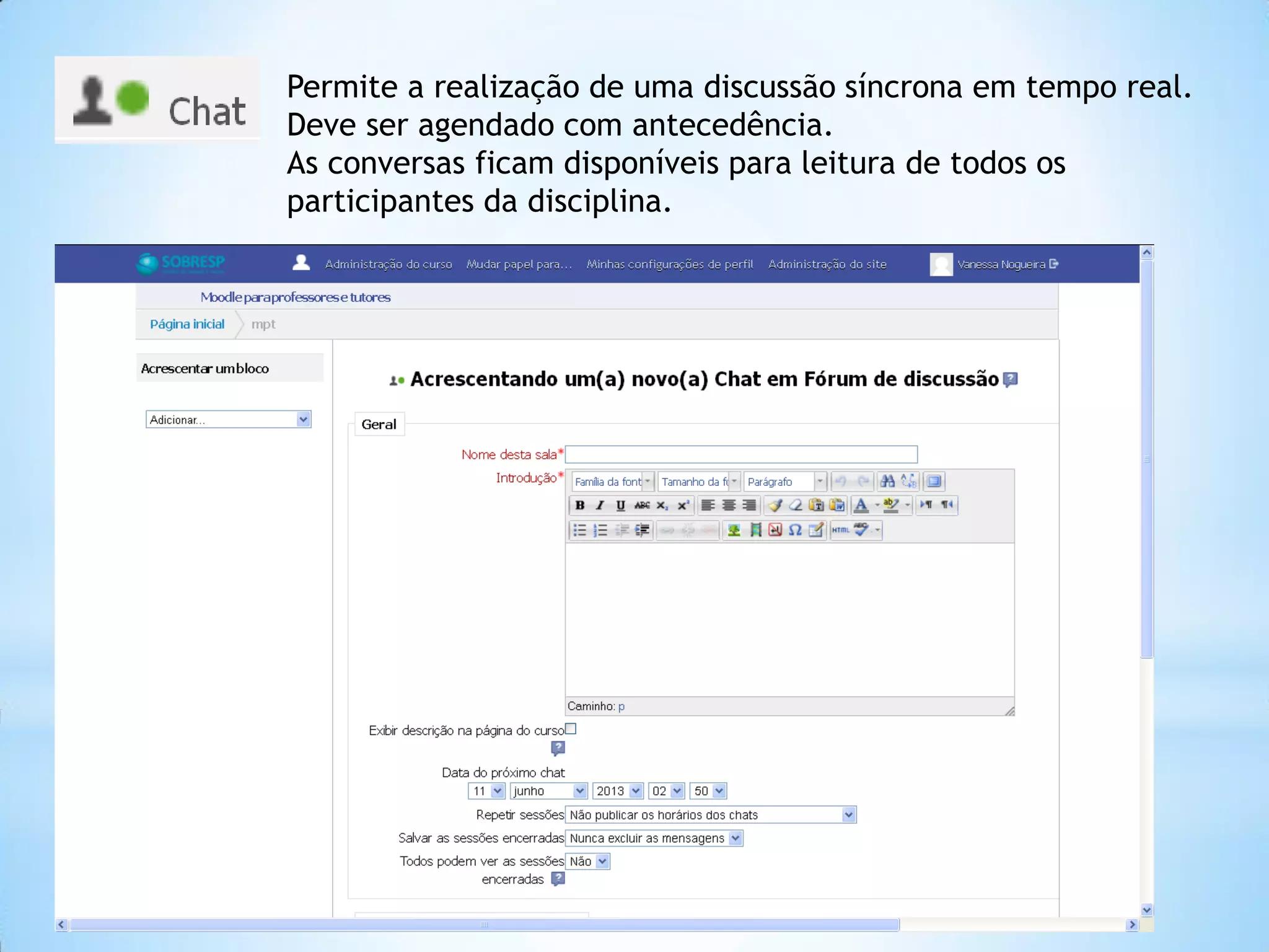 Permite a realização de uma discussão síncrona em tempo real.
Deve ser agendado com antecedência.
As conversas ficam disponíveis para leitura de todos os
participantes da disciplina.
 