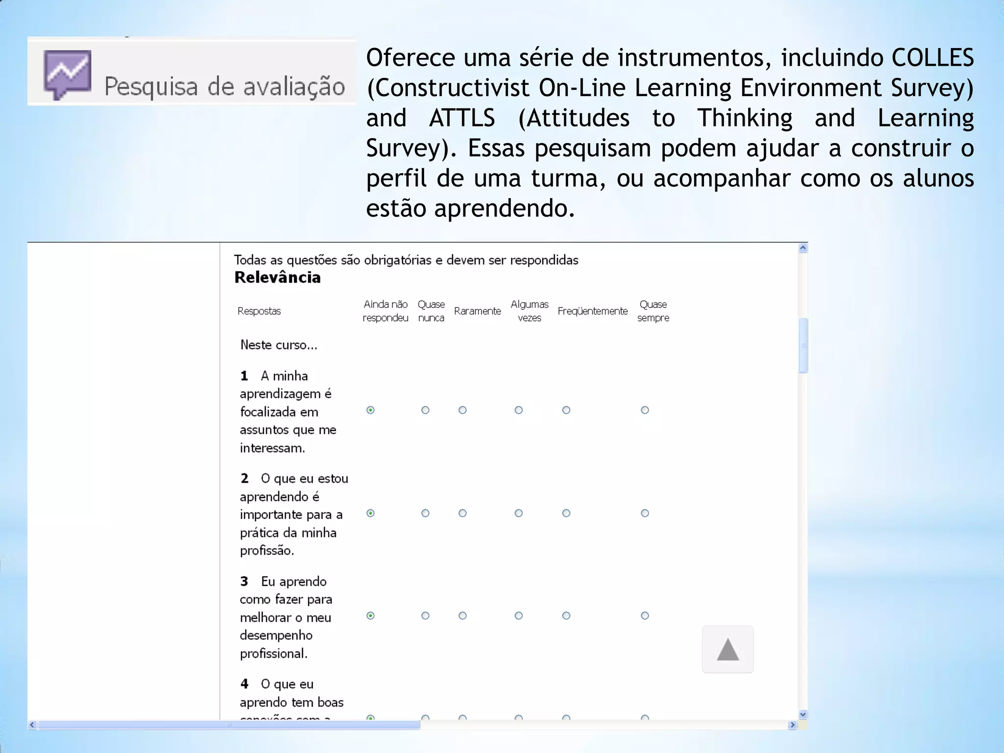 Oferece uma série de instrumentos, incluindo COLLES
(Constructivist On-Line Learning Environment Survey)
and ATTLS (Attitudes to Thinking and Learning
Survey). Essas pesquisam podem ajudar a construir o
perfil de uma turma, ou acompanhar como os alunos
estão aprendendo.
 
