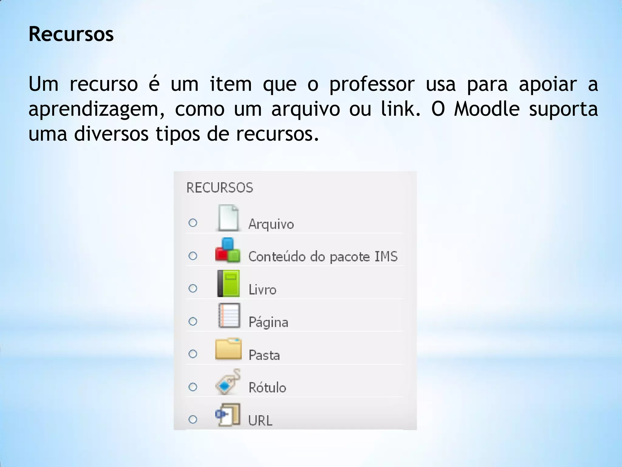 Recursos
Um recurso é um item que o professor usa para apoiar a
aprendizagem, como um arquivo ou link. O Moodle suporta
uma diversos tipos de recursos.
 