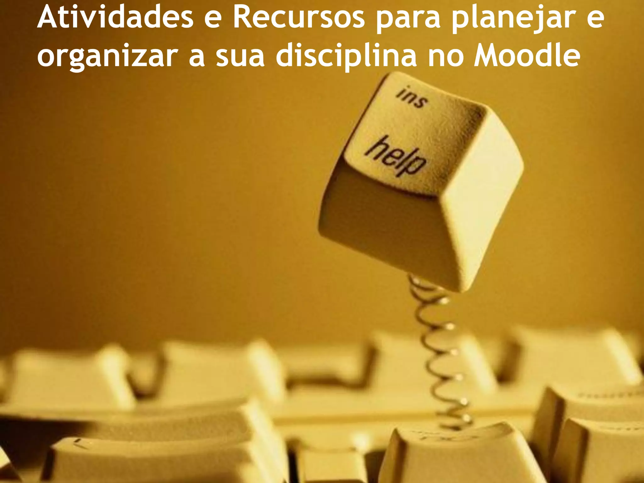 Atividades e Recursos para planejar e
organizar a sua disciplina no Moodle
 