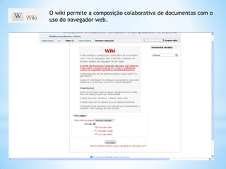 O wiki permite a composição colaborativa de documentos com o
uso do navegador web.
 