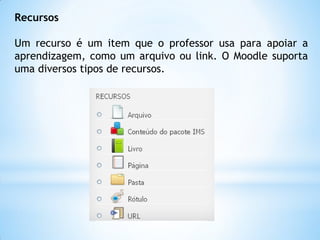 Recursos
Um recurso é um item que o professor usa para apoiar a
aprendizagem, como um arquivo ou link. O Moodle suporta
uma diversos tipos de recursos.
 