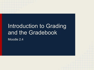 Introduction to Grading
and the Gradebook
Moodle 2.4
 