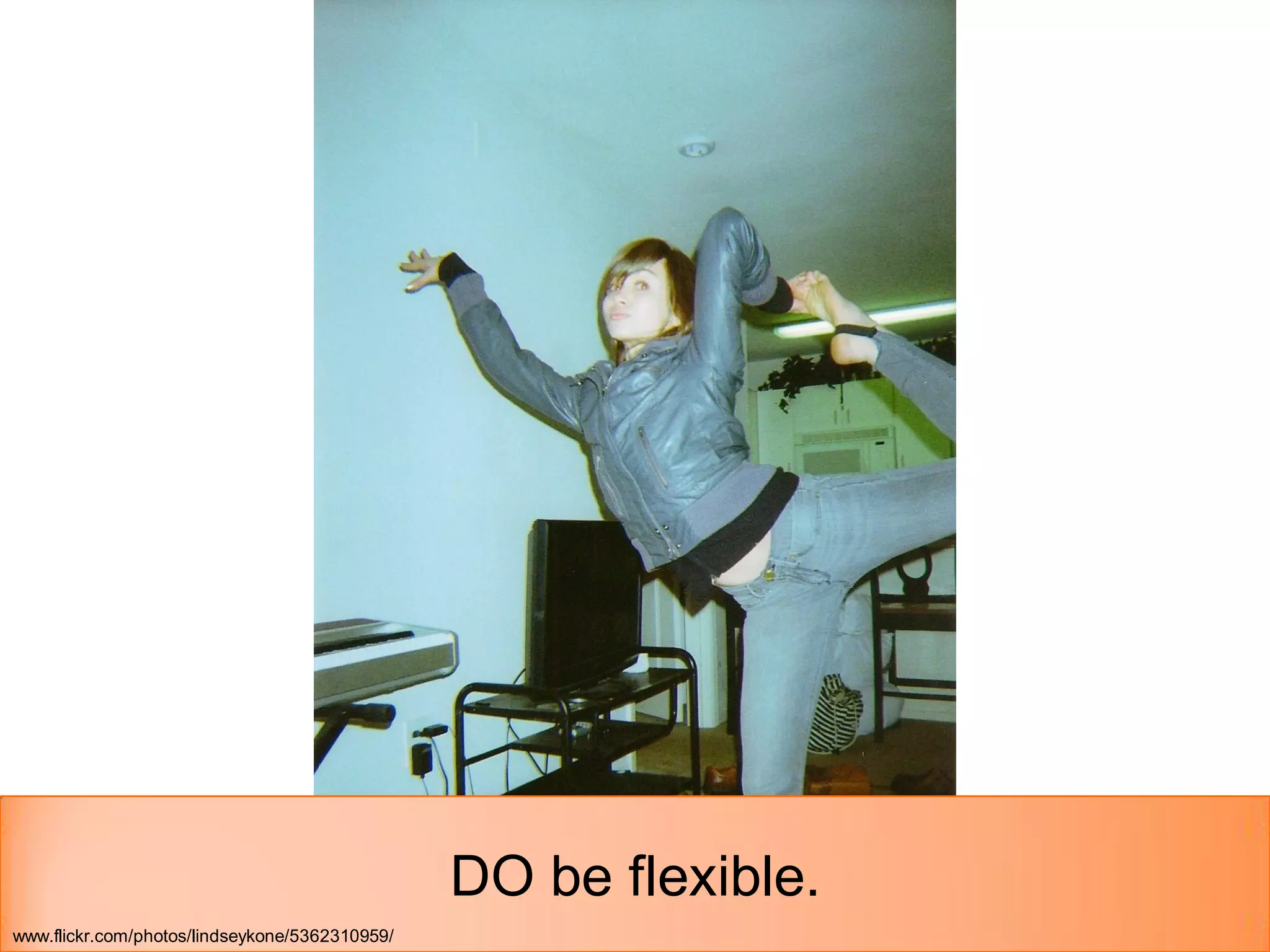 DO be flexible.
www.flickr.com/photos/lindseykone/5362310959/
 
