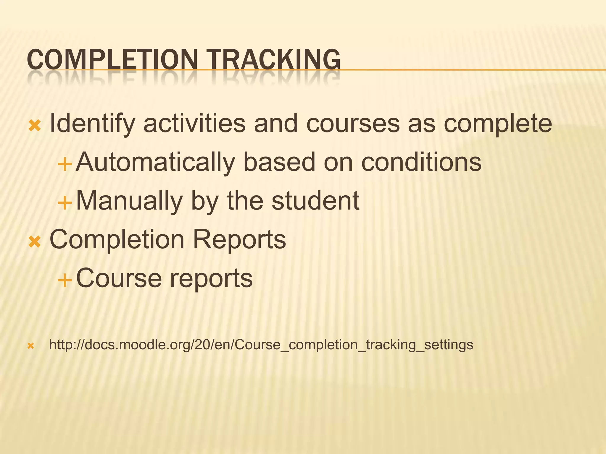 Completion TrackingIdentify activities and courses as completeAutomatically based on conditionsManually by the studentCompletion ReportsCourse reportshttp://docs.moodle.org/20/en/Course_completion_tracking_settings