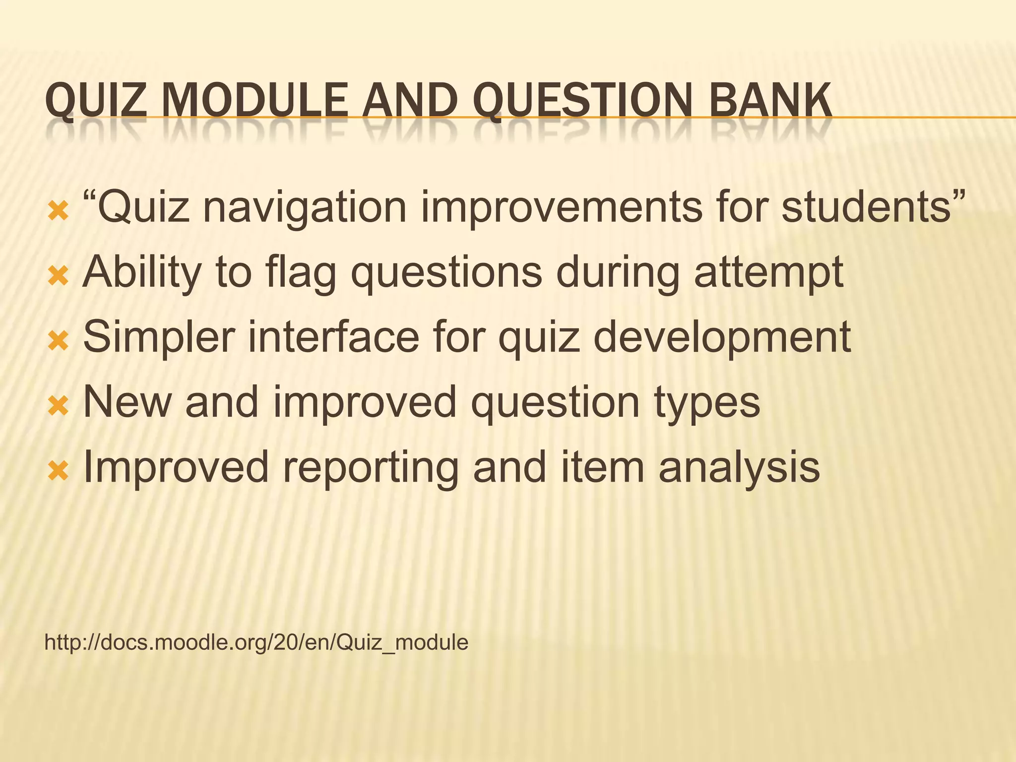 Quiz Module and Question bank“Quiz navigation improvements for students”Ability to flag questions during attemptSimpler interface for quiz developmentNew and improved question typesImproved reporting and item analysishttp://docs.moodle.org/20/en/Quiz_module
