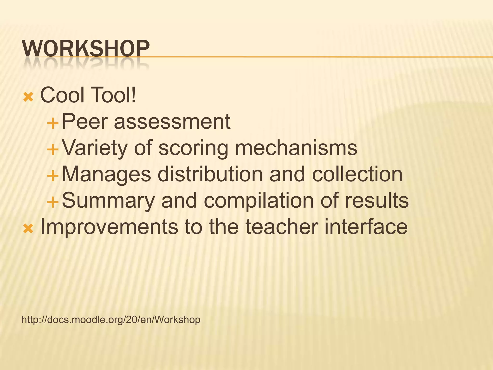 WorkshopCool Tool!Peer assessmentVariety of scoring mechanismsManages distribution and collectionSummary and compilation of resultsImprovements to the teacher interfacehttp://docs.moodle.org/20/en/Workshop