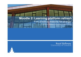 Moodle 2: Learning platform refresh
         Five practical reasons for change*
                                    change
               (*based on feedback from academic staff at RHUL)
 