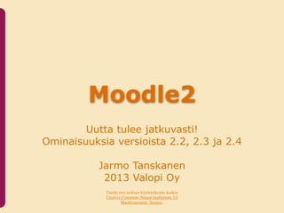 Moodle2
        Uutta tulee jatkuvasti!
Ominaisuuksia versioista 2.2, 2.3 ja 2.4

           Jarmo Tanskanen
            2013 Valopi Oy
            Tämän teos teoksen käyttöoikeutta koskee
            Creative Commons Nimeä-JaaSamoin 3.0
                    Muokkaamaton -lisenssi.
 