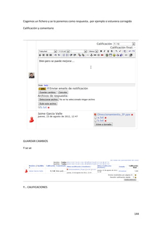 Cogemos un fichero y se lo ponemos como respuesta.. por ejemplo si estuviera corregido

Calificación y comentario




GUARDAR CAMBIOS

Y se ve




Y… CALIFICACIONES




                                                                                         144
 