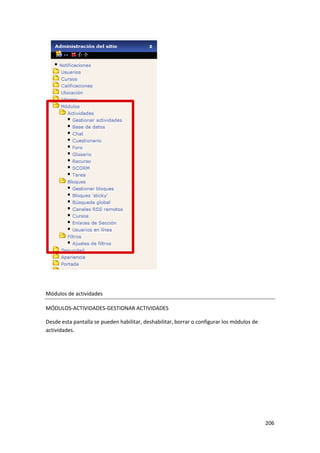 Módulos de actividades

MÓDULOS-ACTIVIDADES-GESTIONAR ACTIVIDADES

Desde esta pantalla se pueden habilitar, deshabilitar, borrar o configurar los módulos de
actividades.




                                                                                            206
 